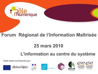 Forum Régional de l’Information Maîtrisée

                                  25 mars 2010
                   L'information au centre du système
Cette action est financée par :
 