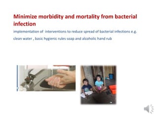 Minimize morbidity and mortality from bacterial
infection
implementation of interventions to reduce spread of bacterial infections e.g.
clean water , basic hygienic rules soap and alcoholic hand rub
 