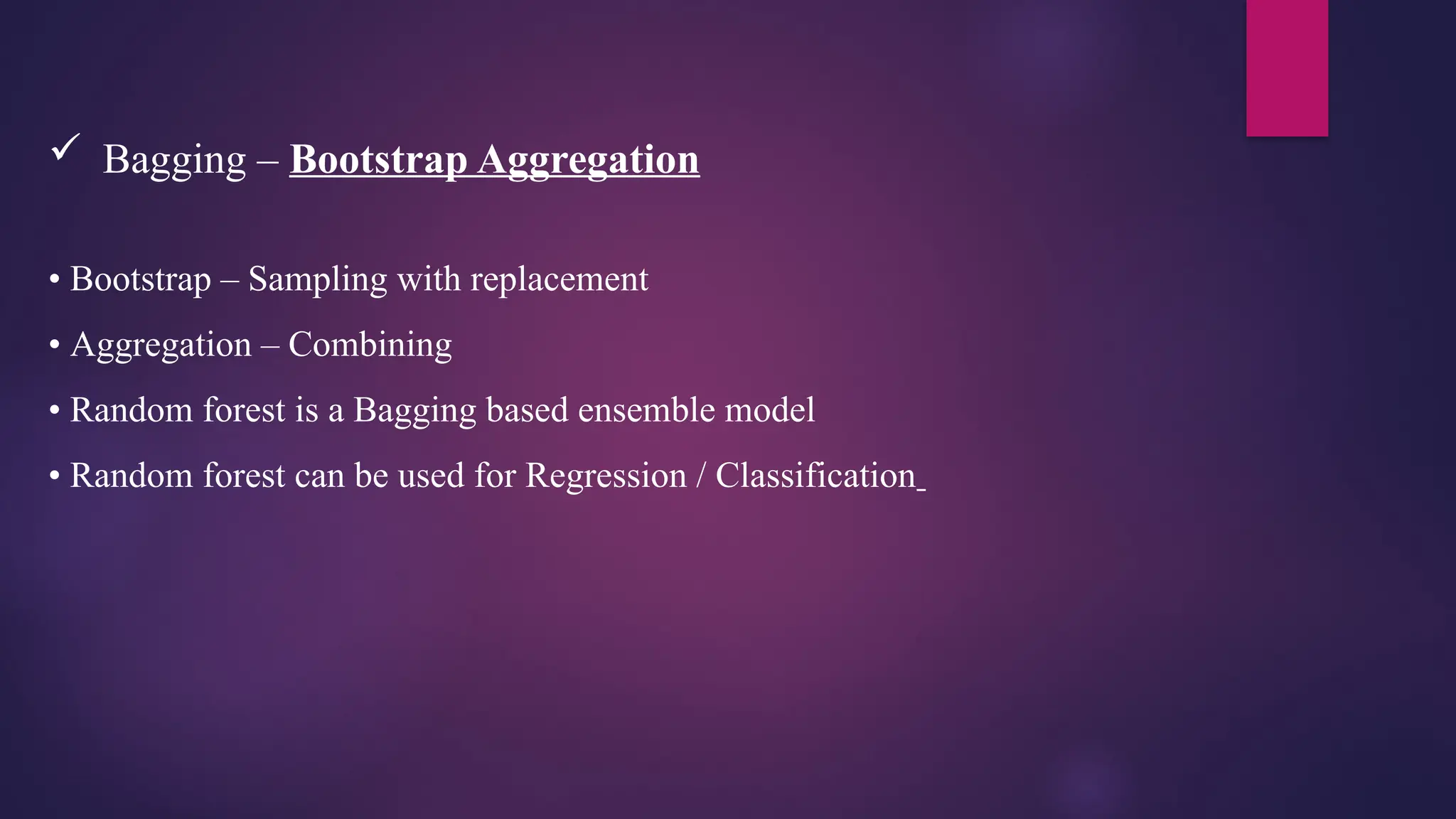  Bagging – Bootstrap Aggregation
• Bootstrap – Sampling with replacement
• Aggregation – Combining
• Random forest is a Bagging based ensemble model
• Random forest can be used for Regression / Classification
 