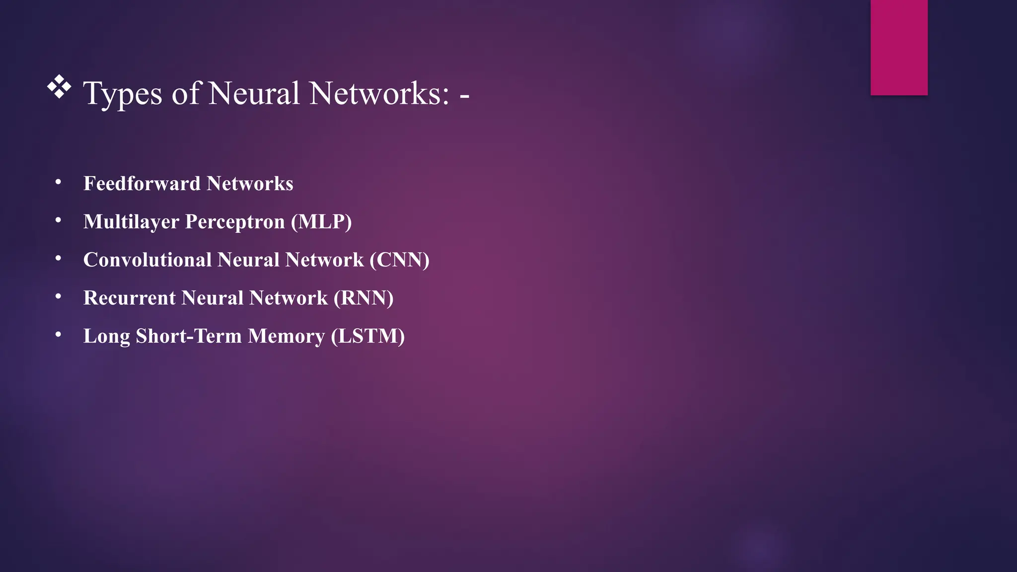  Types of Neural Networks: -
• Feedforward Networks
• Multilayer Perceptron (MLP)
• Convolutional Neural Network (CNN)
• Recurrent Neural Network (RNN)
• Long Short-Term Memory (LSTM)
 