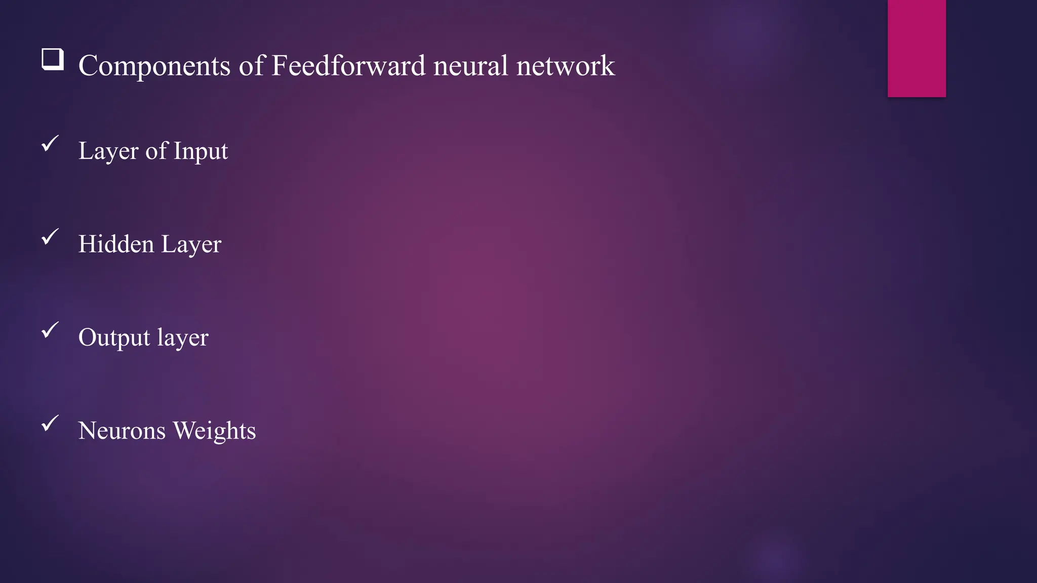  Components of Feedforward neural network
 Layer of Input
 Hidden Layer
 Output layer
 Neurons Weights
 