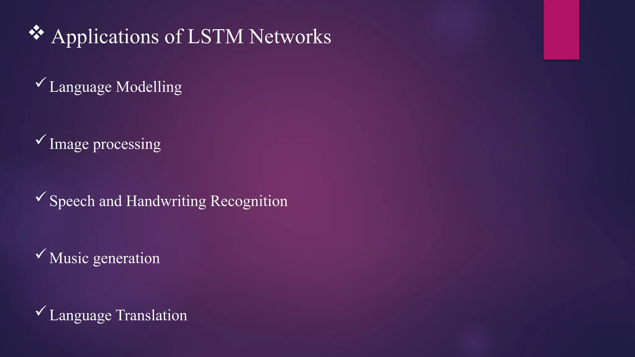  Applications of LSTM Networks
Language Modelling
Image processing
Speech and Handwriting Recognition
Music generation
Language Translation
 