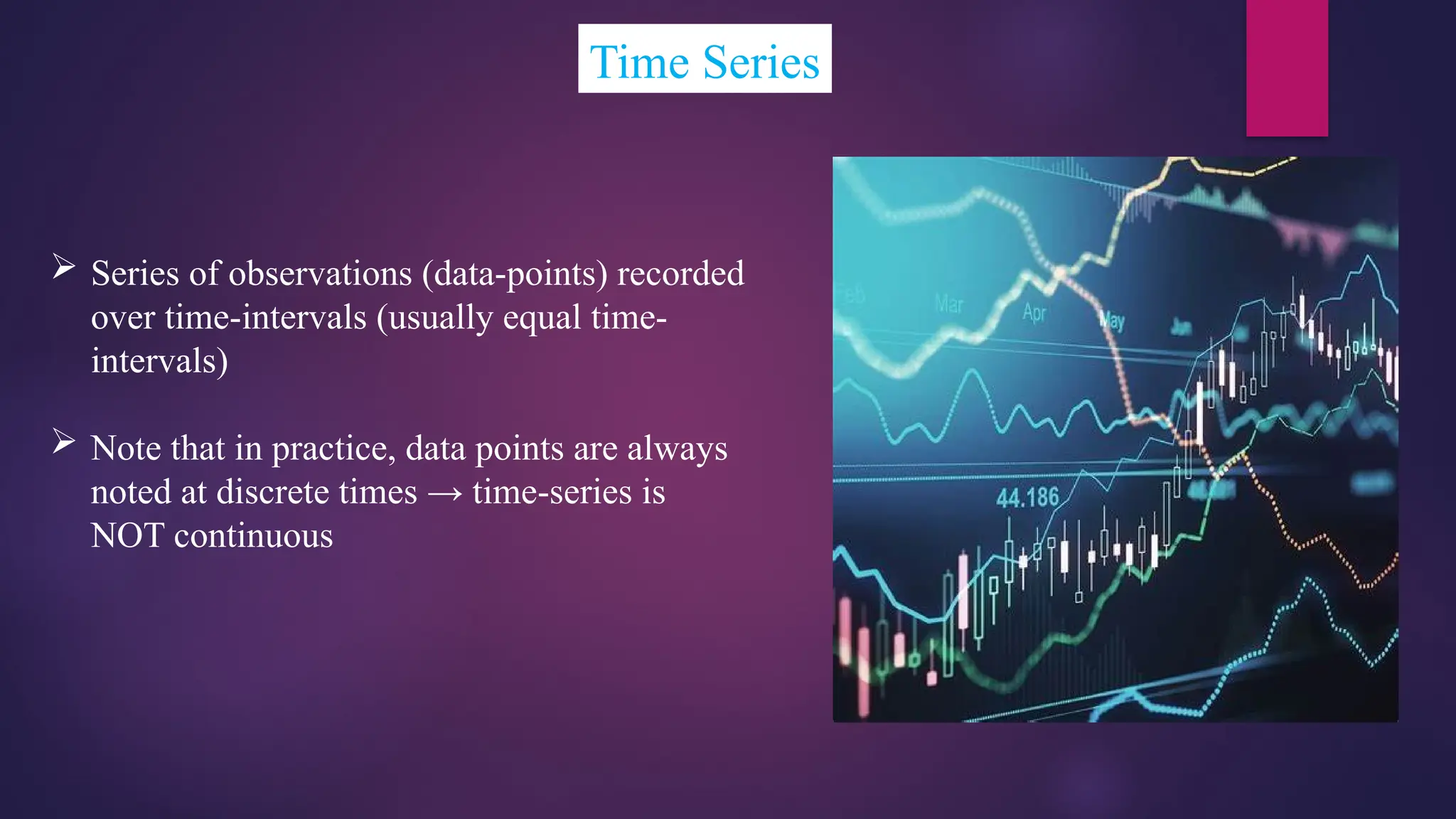 Time Series
 Series of observations (data-points) recorded
over time-intervals (usually equal time-
intervals)
 Note that in practice, data points are always
noted at discrete times → time-series is
NOT continuous
 