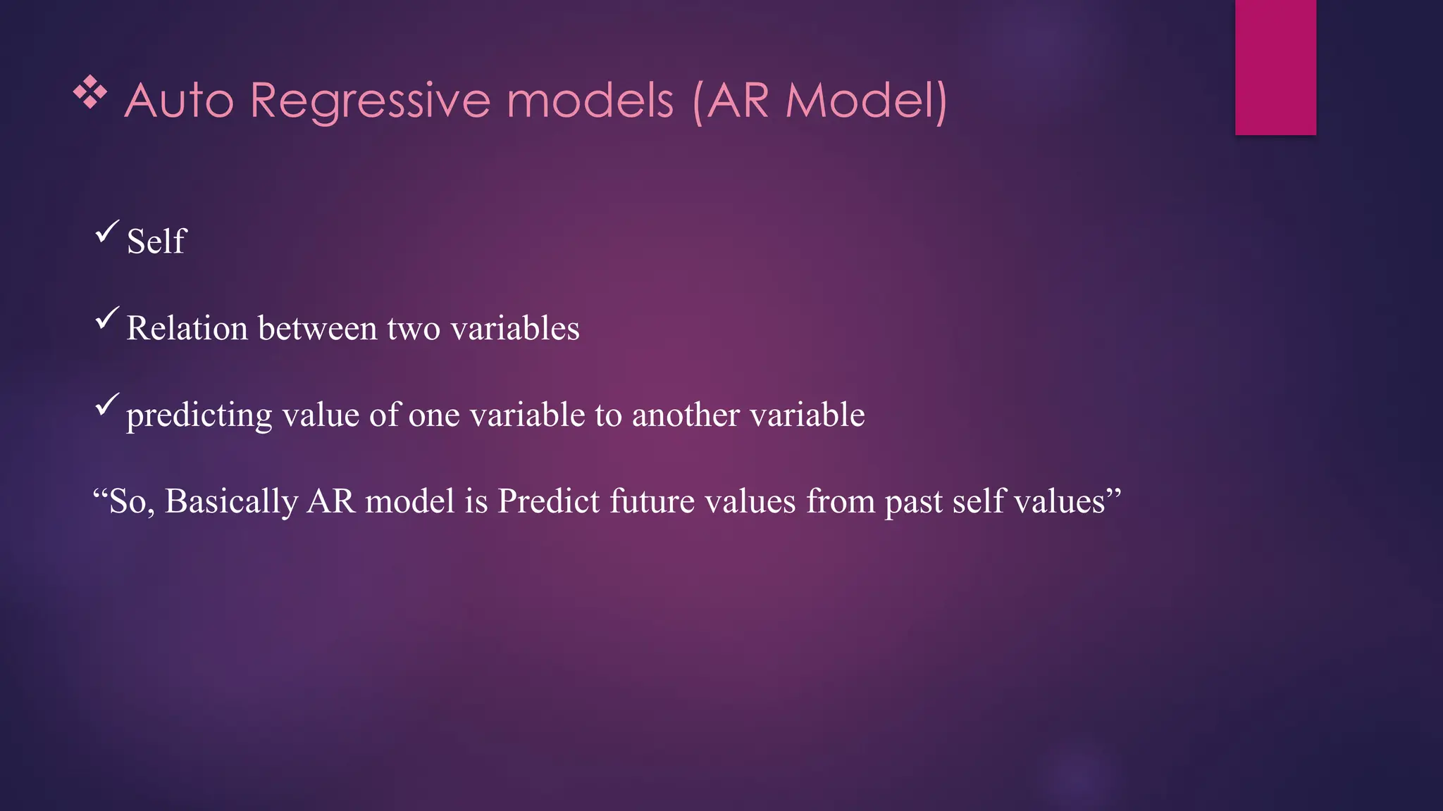  Auto Regressive models (AR Model)
Self
Relation between two variables
predicting value of one variable to another variable
“So, Basically AR model is Predict future values from past self values”
 