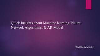 Quick Insights about Machine learning, Neural
Network Algorithms, & AR Model
Siddhesh Mhatre
 
