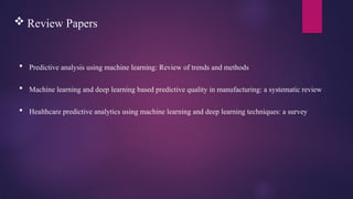  Review Papers
 Predictive analysis using machine learning: Review of trends and methods
 Machine learning and deep learning based predictive quality in manufacturing: a systematic review
 Healthcare predictive analytics using machine learning and deep learning techniques: a survey
 