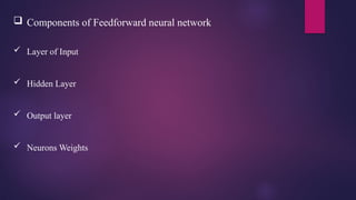  Components of Feedforward neural network
 Layer of Input
 Hidden Layer
 Output layer
 Neurons Weights
 
