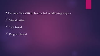  Decision Tree can be Interpreted in following ways: -
 Visualization
 Tree based
 Program based
 