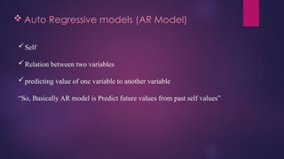  Auto Regressive models (AR Model)
Self
Relation between two variables
predicting value of one variable to another variable
“So, Basically AR model is Predict future values from past self values”
 