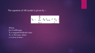 The equation of AR model is given by :-
Where,
β is Coefficients,
Xt is targeted/Predicted value
Xt-k is Pervious values
εt is error at time t
 
