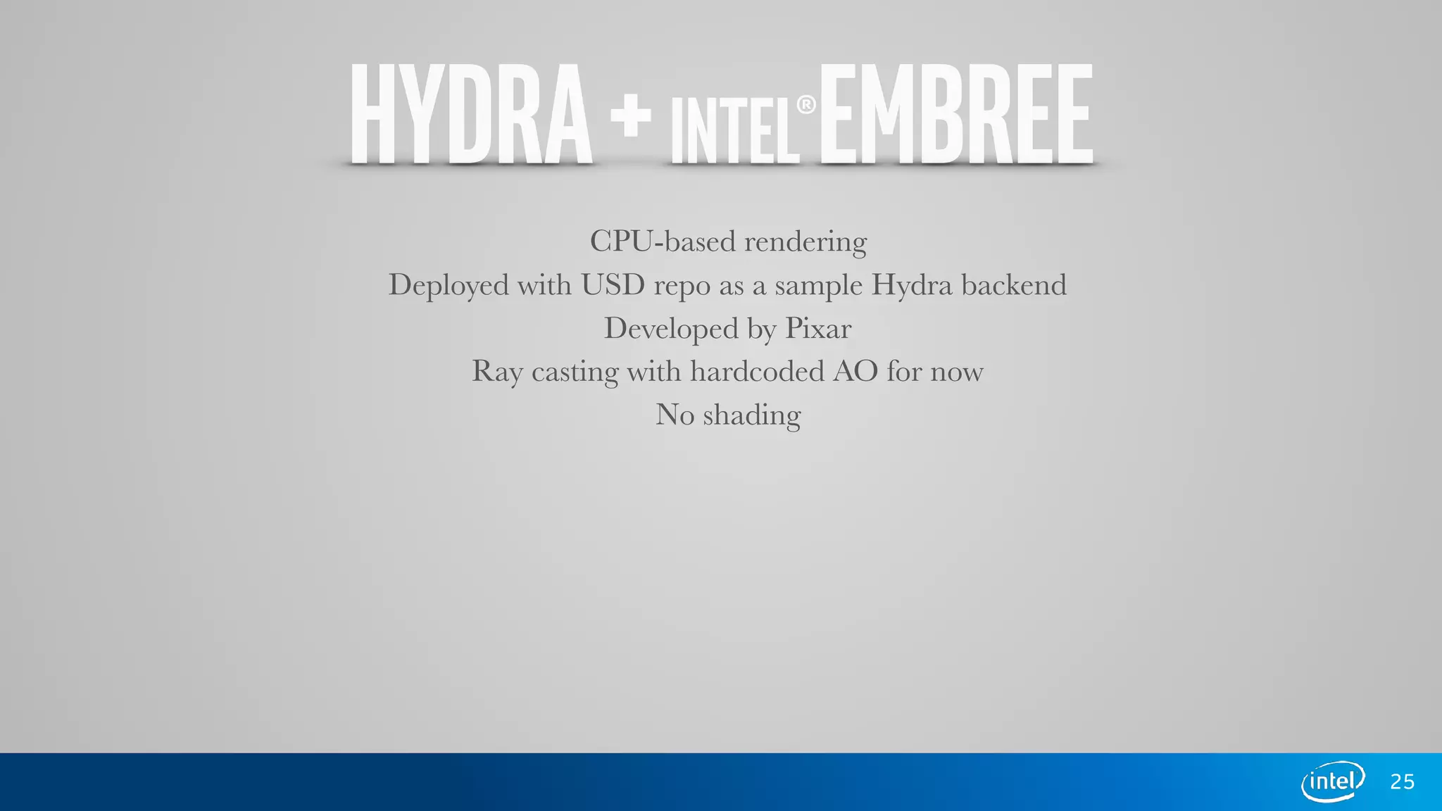 HYDRA+INTEL®EMBREE
CPU-based rendering
Deployed with USD repo as a sample Hydra backend
Developed by Pixar
Ray casting with hardcoded AO for now
No shading
25
 