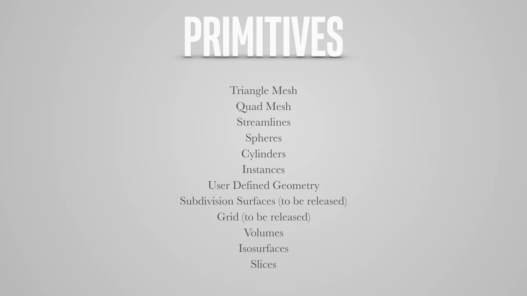 PRIMITIVES
Triangle Mesh
Quad Mesh
Streamlines
Spheres
Cylinders
Instances
User Defined Geometry
Subdivision Surfaces (to be released)
Grid (to be released)
Volumes
Isosurfaces
Slices
 