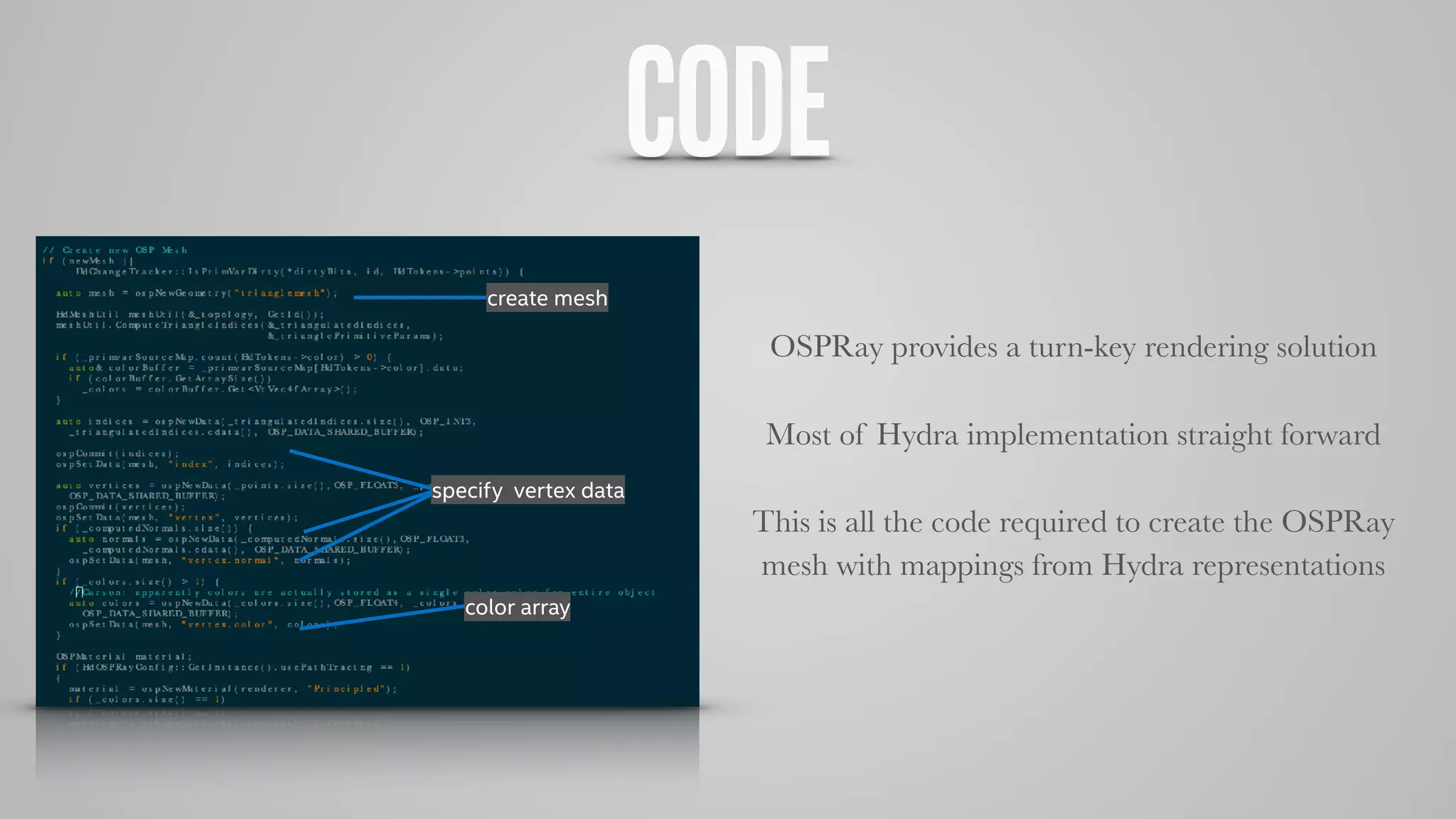 CODE
OSPRay provides a turn-key rendering solution
Most of Hydra implementation straight forward
This is all the code required to create the OSPRay
mesh with mappings from Hydra representations
create mesh
specify vertex data
color array
 