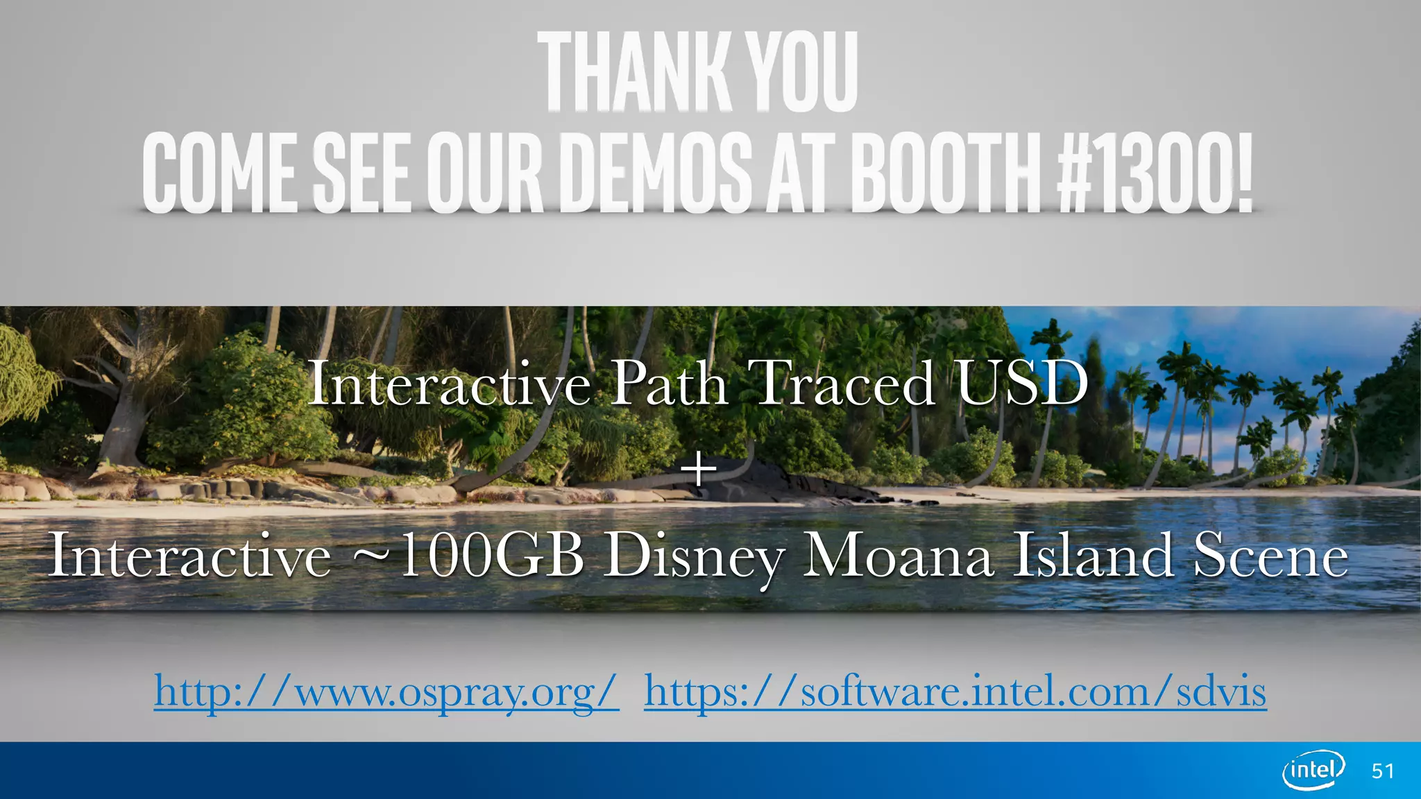 51
http://www.ospray.org/ https://software.intel.com/sdvis
THANKYOU
COMESEEOURDEMOSATBOOTH#1300!
Interactive Path Traced USD
Interactive ~100GB Disney Moana Island Scene
+
 