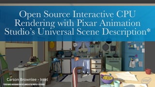 Open Source Interactive CPU
Rendering with Pixar Animation
Studio’s Universal Scene Description*
Carson Brownlee - Intel
*OTHERNAMESANDBRANDSMAYBECLAIMEDASTHEPROPERTYOFOTHERS
 