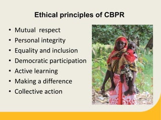 Ethical principles of CBPR
• Mutual respect
• Personal integrity
• Equality and inclusion
• Democratic participation
• Active learning
• Making a difference
• Collective action
 