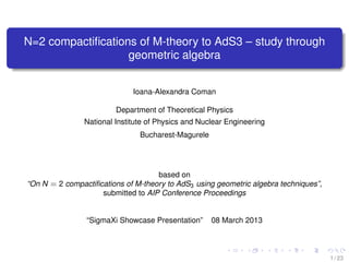 N=2 compactiﬁcations of M-theory to AdS3 – study through
                   geometric algebra


                              Ioana-Alexandra Coman

                         Department of Theoretical Physics
                National Institute of Physics and Nuclear Engineering
                                Bucharest-Magurele




                                    based on
“On N = 2 compactiﬁcations of M-theory to AdS3 using geometric algebra techniques”,
                    submitted to AIP Conference Proceedings


                “SigmaXi Showcase Presentation”      08 March 2013



                                                                                      1 / 23
 