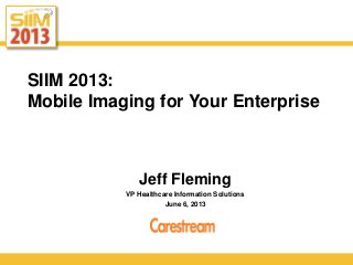 SIIM 2013:
Mobile Imaging for Your Enterprise
Jeff Fleming
VP Healthcare Information Solutions
June 6, 2013
 