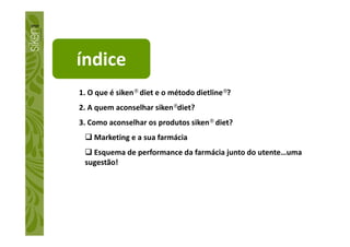 índice
1. O que é siken® diet e o método dietline®?
2. A quem aconselhar siken®diet?
3. Como aconselhar os produtos siken® diet?3. Como aconselhar os produtos siken® diet?
Marketing e a sua farmácia
Esquema de performance da farmácia junto do utente…uma
sugestão!
 