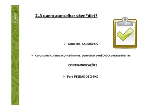 2. A quem aconselhar siken®diet?
ADULTOS SAUDÁVEIS
Casos particulares aconselhamos: consultar o MÉDICO para avaliar asCasos particulares aconselhamos: consultar o MÉDICO para avaliar as
CONTRAINDICAÇÕES
Para PERDAS DE 2-9KG
 