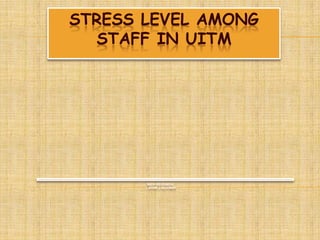 SEMESTER 7 GROUP 1
        910910-03-6196
   STAFF IN UITM
STRESS LEVEL AMONG
 