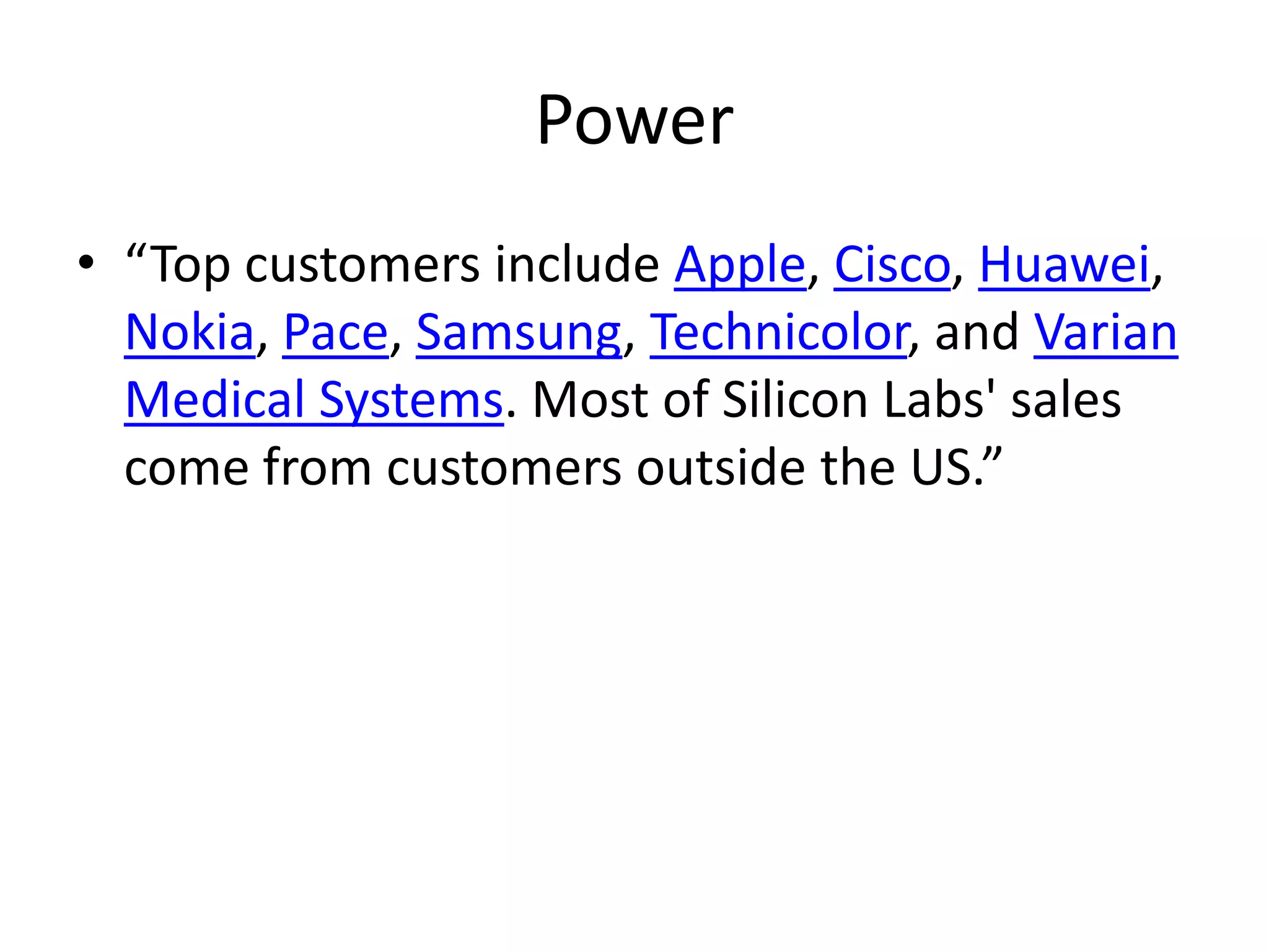 Power
• “Top customers include Apple, Cisco, Huawei,
  Nokia, Pace, Samsung, Technicolor, and Varian
  Medical Systems. Most of Silicon Labs' sales
  come from customers outside the US.”
 