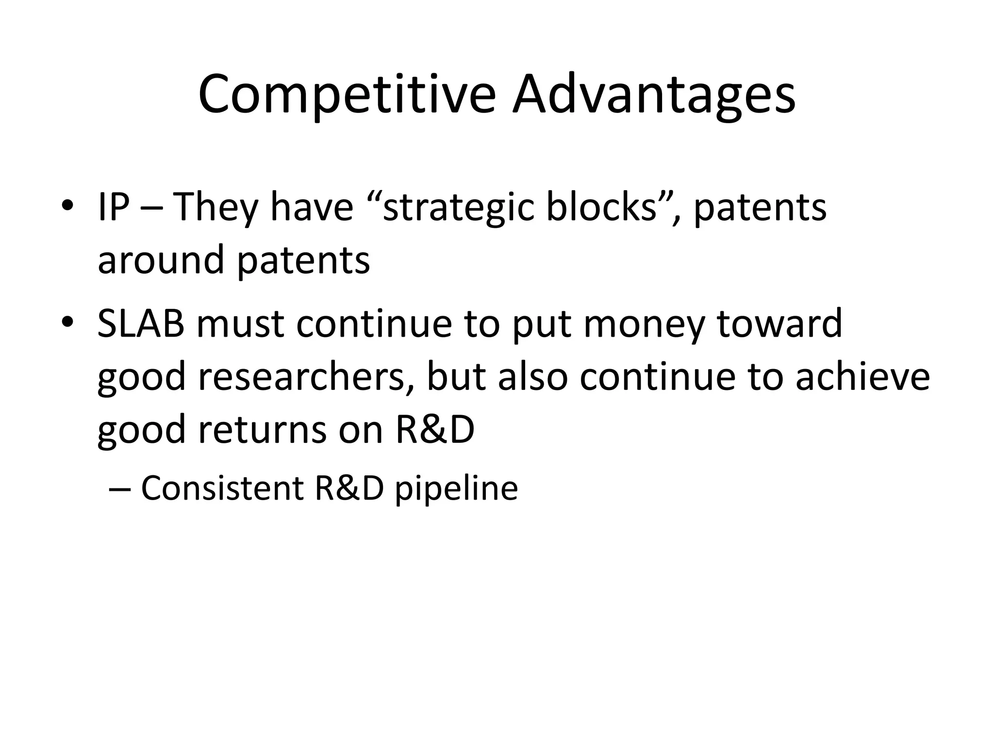 Competitive Advantages
• IP – They have “strategic blocks”, patents
  around patents
• SLAB must continue to put money toward
  good researchers, but also continue to achieve
  good returns on R&D
  – Consistent R&D pipeline
 