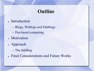 Outline
● Introduction
– Blogs, Weblogs and Edublogs
– Pen-based computing
● Motivation
● Approach
– The InkBlog
● Final Considerations and Future Works
 