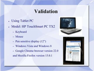 Validation
● Using Tablet PC
● Model: HP TouchSmart PC TX2
– Keyboard
– Mouse
– Pen sensitive display (12”)
– Windows Vista and Windows 8
– Google Chrome browser version 22.0
and Mozilla Firefox version 15.0.1
 