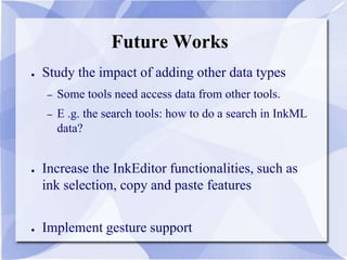 Future Works
● Study the impact of adding other data types
– Some tools need access data from other tools.
– E .g. the search tools: how to do a search in InkML
data?
● Increase the InkEditor functionalities, such as
ink selection, copy and paste features
● Implement gesture support
 