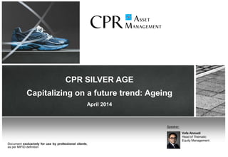 CPR SILVER AGE
Capitalizing on a future trend: Ageing
April 2014
Vafa Ahmadi
Head of Thematic
Equity Management
Speaker:
Document exclusively for use by professional clients,
as per MIFID definition
 