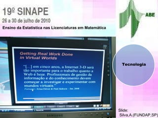 Ensino da Estatística nas Licenciaturas em Matemática Slide: Silva,A.(FUNDAP,SP) Tecnologia 