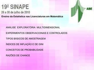 Ensino da Estatística nas Licenciaturas em Matemática AN ÁLISE  EXPLORATÓRIA  MULTIDIMENSIONAL EXPERIMENTOS OBSERVACIONAIS E CONTROLADOS TIPOS BÁSICOS DE AMOSTRAGEM ÍNDICES DE INFLAÇÃO E DE GINI CONCEITOS DE PROBABILIDADE RAZ ÕES DE CHANCE 