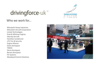 Who we work for...Mitsubishi Heavy IndustriesMitsubishi Aircraft CorporationUnited TechnologiesPratt & Whitney EnginesSikorsky AircraftHamilton SundstrandUTC Fire & SecurityEngine AllianceEaton AerospaceTIMCODerco AerospaceBarnes AerospaceFlir SystemsWoodward Control Solutions
