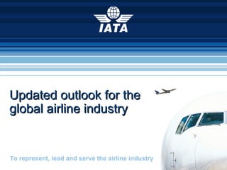 To represent, lead and serve the airline industry
Updated outlook for theUpdated outlook for the
global airline industryglobal airline industry
 