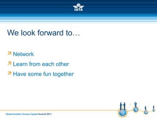 Global Aviation Human Capital Summit 2011
We look forward to…
 Network
 Learn from each other
 Have some fun together
 
