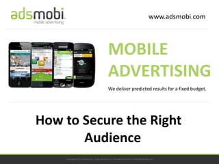 www.adsmobi.com



                                               MOBILE
                                               ADVERTISING
                                               We deliver predicted results for a fixed budget.




How to Secure the Right
       Audience
    Copyright © 2012 adsmobi Inc. • www.adsmobi.com • All Rights Reserved • contact@adsmobi.com
 