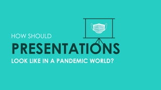 HOW SHOULD
PRESENTATIONS
LOOK LIKE IN A PANDEMIC WORLD?
 