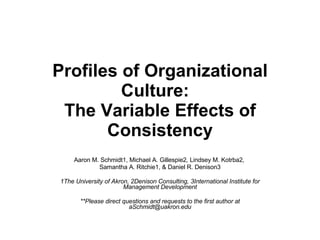 Profiles of Organizational Culture:  The Variable Effects of Consistency Aaron M. Schmidt1, Michael A. Gillespie2 ,  Lindsey M. Kotrba2 ,  Samantha A. Ritchie1, & Daniel R. Denison3 1The University of Akron, 2Denison Consulting, 3International Institute for Management Development **Please direct questions and requests to the first author at aSchmidt@uakron.edu 