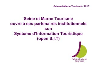Seine-et-Marne Tourisme / 2013




      Seine et Marne Tourisme
ouvre à ses partenaires institutionnels
                 son
  Système d’Information Touristique
             (open S.I.T)
 