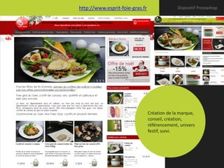 http://www.esprit-foie-gras.fr                Dispositif Prestashop




                                 Création de la marque,
                                 conseil, création,
                                 référencement, univers
                                 festif, suivi.
 
