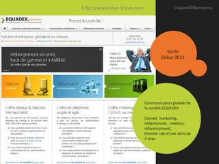 http://www.blue-leave.com                    Dispositif Wordpress




                                       Sortie
                                     Début 2013




                            Communication globale de
                            la société EQUADEX.

                            Conseil, marketing,
                            Univers
                             rédactionnel, création,
                            qui change
                             référencement,
                            Pendant d’une série de
                             Premier site
                             4 sites.
                            les fêtes
 