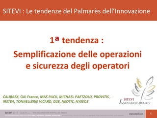 11
SITEVI : Le tendenze del Palmarès dell’Innovazione
1ª tendenza :
Semplificazione delle operazioni
e sicurezza degli operatori
CALIBREX, GAI France, MAS PACK, MICHAEL PAETZOLD, PROVITIS ,
IRSTEA, TONNELLERIE VICARD, D2E, NEOTIC, NYSEOS
 