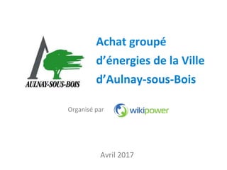 Avril 2017
Organisé par
Achat groupé
d’énergies de la Ville
d’Aulnay-sous-Bois
 