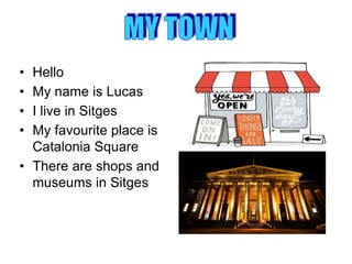 • Hello
• My name is Lucas
• I live in Sitges
• My favourite place is
Catalonia Square
• There are shops and
museums in Sitges
 