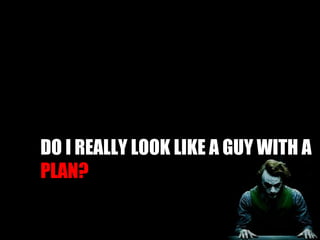 DO I REALLY LOOK LIKE A GUY WITH A  PLAN?  