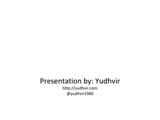Presentation by: Yudhvir http://yudhvir.com @yudhvir1980 