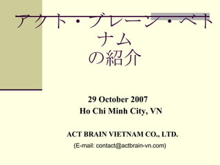 アクト・ブレーン・ベトナム の紹介 29 October 2007 Ho Chi Minh City, VN ACT BRAIN VIETNAM CO., LTD.  (E-mail : contact@actbrain-vn.com ) 