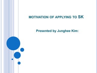MOTIVATION OF APPLYING TO   SK


   Presented by Junghee Kim:
 