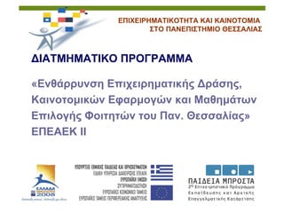 ΕΠΙΧΕΙΡΗΜΑΤΙΚΟΤΗΤΑ ΚΑΙ ΚΑΙΝΟΤΟΜΙΑ
                      ΣΤΟ ΠΑΝΕΠΙΣΤΗΜΙΟ ΘΕΣΣΑΛΙΑΣ



ΔΙΑΤΜΗΜΑΤΙΚΟ ΠΡΟΓΡΑΜΜΑ

«Ενθάρρυνση Επιχειρηματικής Δράσης,
Καινοτομικών Εφαρμογών και Μαθημάτων
Επιλογής Φοιτητών του Παν. Θεσσαλίας»
ΕΠΕΑΕΚ ΙΙ
 